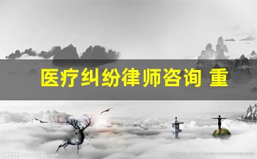 医疗纠纷律师咨询 重庆_重庆医患纠纷